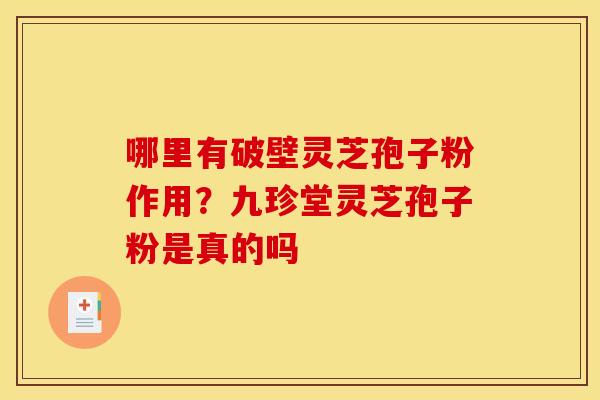 哪里有破壁灵芝孢子粉作用?九珍堂灵芝孢子粉是真的吗 哪里有破壁灵芝孢子粉作用?九珍堂灵芝孢子粉是真的吗