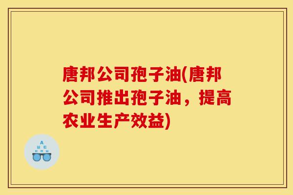 唐邦公司孢子油(唐邦公司推出孢子油,提高农业生产效益) 唐邦公司孢子油(唐邦公司推出孢子油,提高农业生产效益)