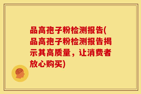 品高孢子粉检测报告(品高孢子粉检测报告揭示其高质量,让消费者放心购买) 品高孢子粉检测报告(品高孢子粉检测报告揭示其高质量,让消费者放心购买)