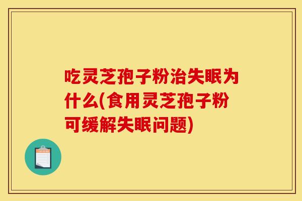 吃灵芝孢子粉为什么(食用灵芝孢子粉可缓解问题) 吃灵芝孢子粉为什么(食用灵芝孢子粉可缓解问题)