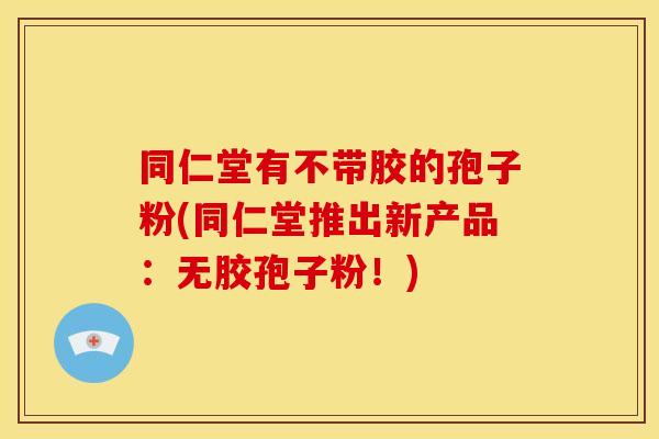 同仁堂有不带胶的孢子粉(同仁堂推出新产品:无胶孢子粉!) 同仁堂有不带胶的孢子粉(同仁堂推出新产品:无胶孢子粉!)