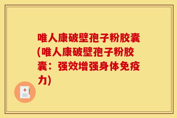 唯人康破壁孢子粉胶囊(唯人康破壁孢子粉胶囊:强效增强身体免疫力) 唯人康破壁孢子粉胶囊(唯人康破壁孢子粉胶囊:强效增强身体免疫力)