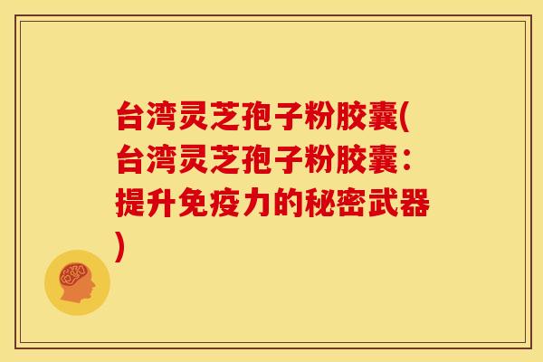 台湾灵芝孢子粉胶囊(台湾灵芝孢子粉胶囊：提升免疫力的秘密武器)