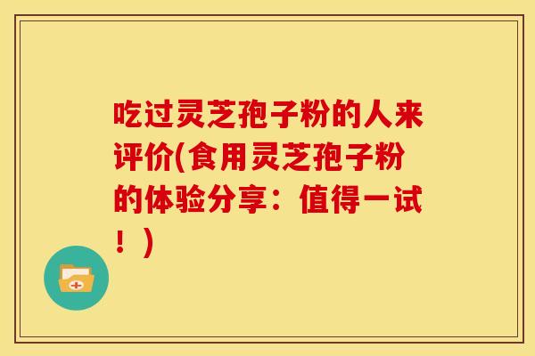 吃过灵芝孢子粉的人来评价(食用灵芝孢子粉的体验分享:值得一试!) 吃过灵芝孢子粉的人来评价(食用灵芝孢子粉的体验分享:值得一试!)