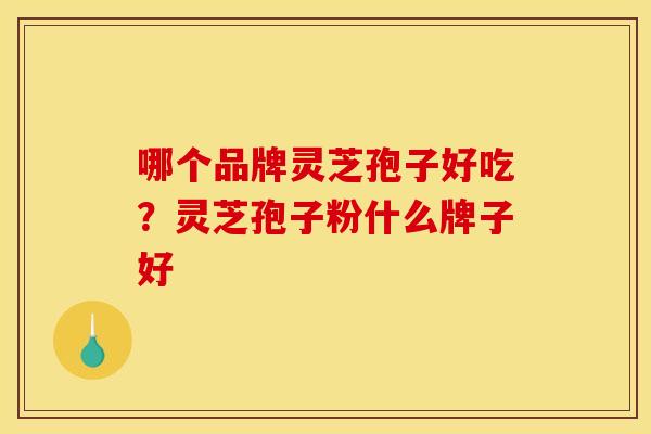 哪个品牌灵芝孢子好吃?灵芝孢子粉什么牌子好 哪个品牌灵芝孢子好吃?灵芝孢子粉什么牌子好