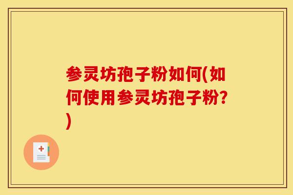 参灵坊孢子粉如何(如何使用参灵坊孢子粉?) 参灵坊孢子粉如何(如何使用参灵坊孢子粉?)
