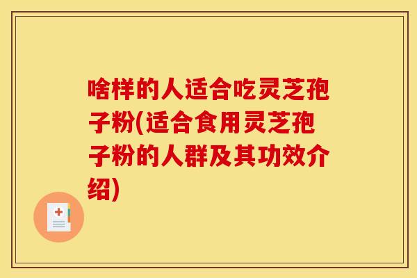 啥样的人适合吃灵芝孢子粉(适合食用灵芝孢子粉的人群及其功效介绍) 啥样的人适合吃灵芝孢子粉(适合食用灵芝孢子粉的人群及其功效介绍)