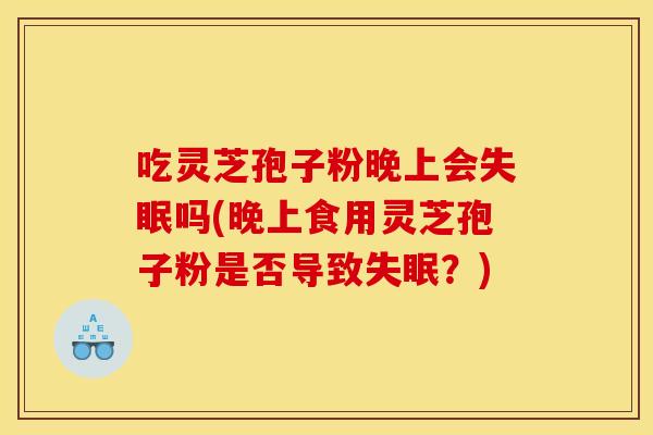 吃灵芝孢子粉晚上会吗(晚上食用灵芝孢子粉是否导致?) 吃灵芝孢子粉晚上会吗(晚上食用灵芝孢子粉是否导致?)