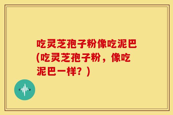 吃灵芝孢子粉像吃泥巴(吃灵芝孢子粉,像吃泥巴一样?) 吃灵芝孢子粉像吃泥巴(吃灵芝孢子粉,像吃泥巴一样?)