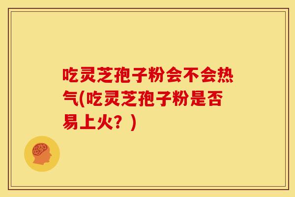 吃灵芝孢子粉会不会热气(吃灵芝孢子粉是否易上火?) 吃灵芝孢子粉会不会热气(吃灵芝孢子粉是否易上火?)