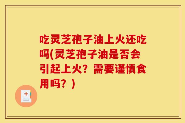 吃灵芝孢子油上火还吃吗(灵芝孢子油是否会引起上火?需要谨慎食用吗?) 吃灵芝孢子油上火还吃吗(灵芝孢子油是否会引起上火?需要谨慎食用吗?)