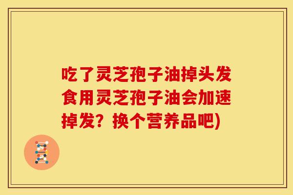 吃了灵芝孢子油掉头发食用灵芝孢子油会加速掉发?换个营养品吧) 吃了灵芝孢子油掉头发食用灵芝孢子油会加速掉发?换个营养品吧)