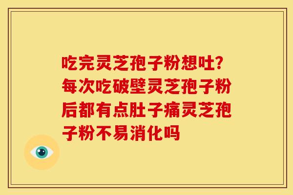 吃完灵芝孢子粉想吐?每次吃破壁灵芝孢子粉后都有点肚子痛灵芝孢子粉不易消化吗 吃完灵芝孢子粉想吐?每次吃破壁灵芝孢子粉后都有点肚子痛灵芝孢子粉不易消化吗