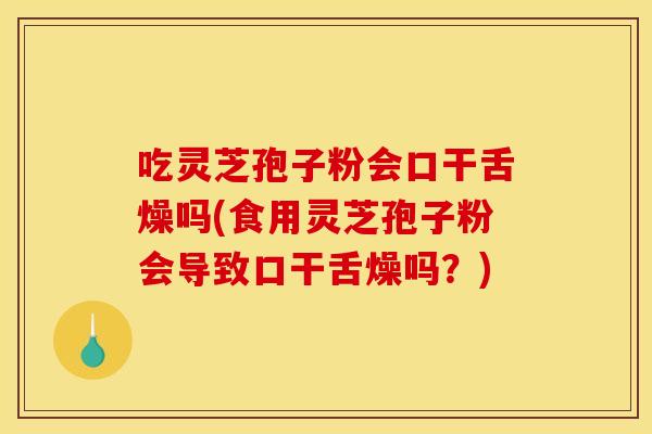 吃灵芝孢子粉会口干舌燥吗(食用灵芝孢子粉会导致口干舌燥吗？)