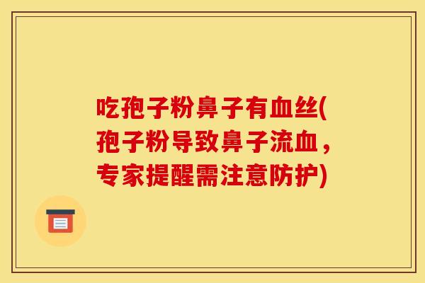 吃孢子粉鼻子有丝(孢子粉导致鼻子流,专家提醒需注意防护) 吃孢子粉鼻子有丝(孢子粉导致鼻子流,专家提醒需注意防护)