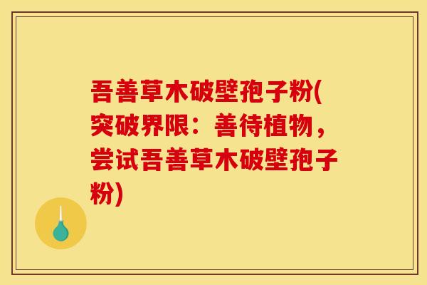 吾善草木破壁孢子粉(突破界限：善待植物，尝试吾善草木破壁孢子粉)
