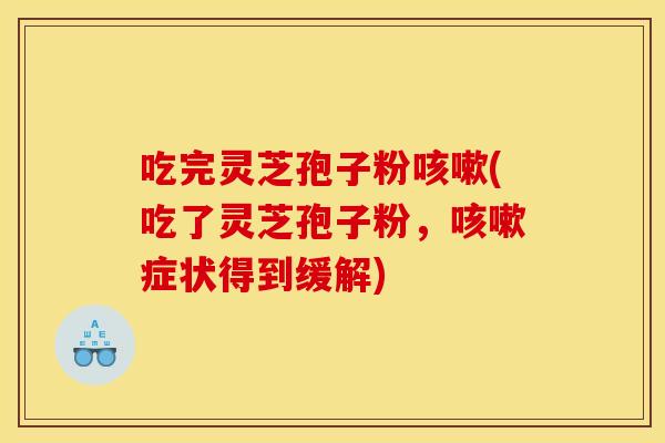 吃完灵芝孢子粉(吃了灵芝孢子粉,症状得到缓解) 吃完灵芝孢子粉(吃了灵芝孢子粉,症状得到缓解)