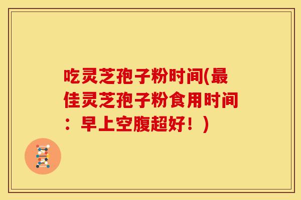 吃灵芝孢子粉时间(佳灵芝孢子粉食用时间:早上空腹超好!) 吃灵芝孢子粉时间(佳灵芝孢子粉食用时间:早上空腹超好!)