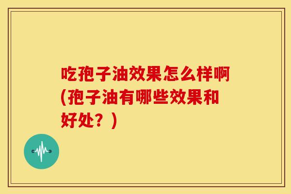 吃孢子油效果怎么样啊(孢子油有哪些效果和好处?) 吃孢子油效果怎么样啊(孢子油有哪些效果和好处?)