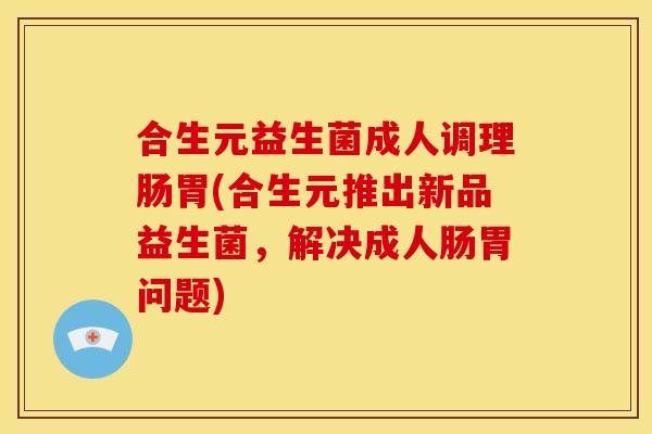 合生元益生菌成人调理肠胃(合生元推出新品益生菌，解决成人肠胃问题)