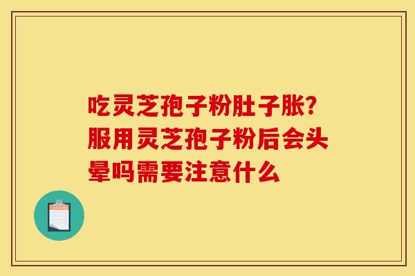 吃灵芝孢子粉肚子胀?服用灵芝孢子粉后会头晕吗需要注意什么 吃灵芝孢子粉肚子胀?服用灵芝孢子粉后会头晕吗需要注意什么