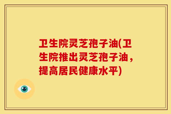 卫生院灵芝孢子油(卫生院推出灵芝孢子油,提高居民健康水平) 卫生院灵芝孢子油(卫生院推出灵芝孢子油,提高居民健康水平)