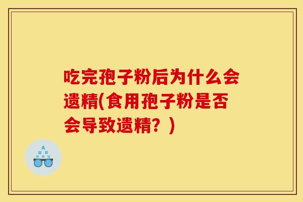 吃完孢子粉后为什么会遗精(食用孢子粉是否会导致遗精？)