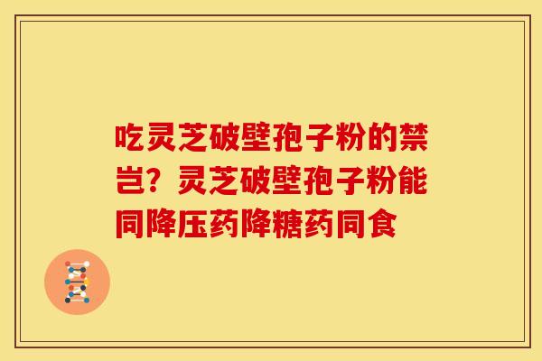 吃灵芝破壁孢子粉的禁岂?灵芝破壁孢子粉能同药降糖药同食 吃灵芝破壁孢子粉的禁岂?灵芝破壁孢子粉能同药降糖药同食