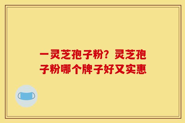 一灵芝孢子粉？灵芝孢子粉哪个牌子好又实惠