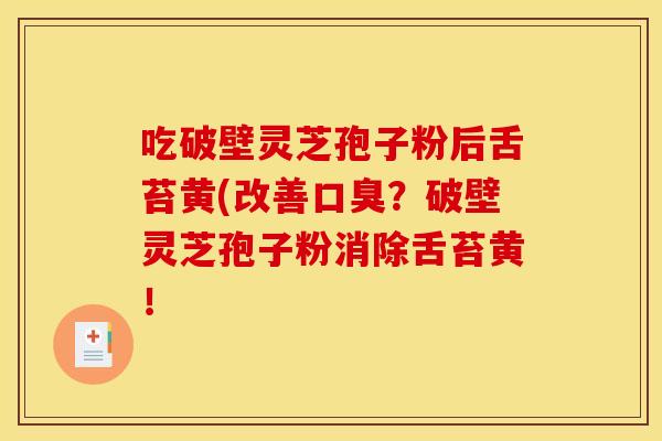 吃破壁灵芝孢子粉后舌苔黄(改善口臭?破壁灵芝孢子粉消除舌苔黄! 吃破壁灵芝孢子粉后舌苔黄(改善口臭?破壁灵芝孢子粉消除舌苔黄!
