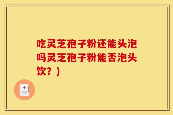 吃灵芝孢子粉还能头泡吗灵芝孢子粉能否泡头饮?) 吃灵芝孢子粉还能头泡吗灵芝孢子粉能否泡头饮?)