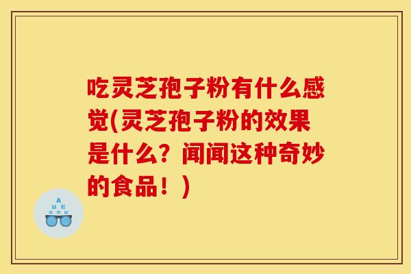 吃灵芝孢子粉有什么感觉(灵芝孢子粉的效果是什么?闻闻这种奇妙的食品!) 吃灵芝孢子粉有什么感觉(灵芝孢子粉的效果是什么?闻闻这种奇妙的食品!)