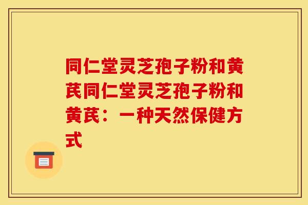 同仁堂灵芝孢子粉和黄芪同仁堂灵芝孢子粉和黄芪:一种天然保健方式 同仁堂灵芝孢子粉和黄芪同仁堂灵芝孢子粉和黄芪:一种天然保健方式