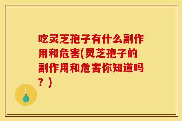 吃灵芝孢子有什么副作用和危害(灵芝孢子的副作用和危害你知道吗?) 吃灵芝孢子有什么副作用和危害(灵芝孢子的副作用和危害你知道吗?)