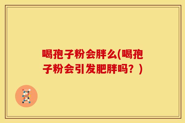 喝孢子粉会胖么(喝孢子粉会引发吗？)