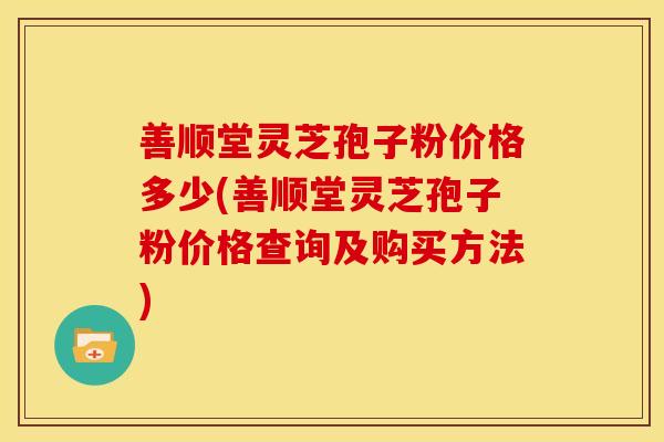 善顺堂灵芝孢子粉价格多少(善顺堂灵芝孢子粉价格查询及购买方法) 善顺堂灵芝孢子粉价格多少(善顺堂灵芝孢子粉价格查询及购买方法)