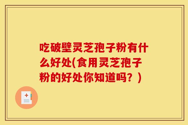 吃破壁灵芝孢子粉有什么好处(食用灵芝孢子粉的好处你知道吗?) 吃破壁灵芝孢子粉有什么好处(食用灵芝孢子粉的好处你知道吗?)