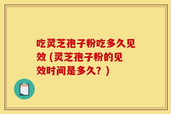 吃灵芝孢子粉吃多久见效 (灵芝孢子粉的见效时间是多久?) 吃灵芝孢子粉吃多久见效 (灵芝孢子粉的见效时间是多久?)
