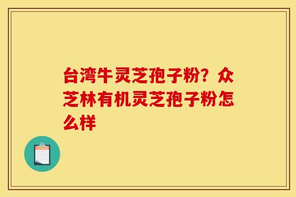 台湾牛灵芝孢子粉?众芝林有机灵芝孢子粉怎么样 台湾牛灵芝孢子粉?众芝林有机灵芝孢子粉怎么样