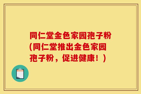 同仁堂金色家园孢子粉(同仁堂推出金色家园孢子粉,促进健康!) 同仁堂金色家园孢子粉(同仁堂推出金色家园孢子粉,促进健康!)