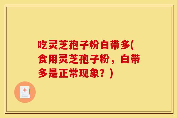 吃灵芝孢子粉白带多(食用灵芝孢子粉,白带多是正常现象?) 吃灵芝孢子粉白带多(食用灵芝孢子粉,白带多是正常现象?)