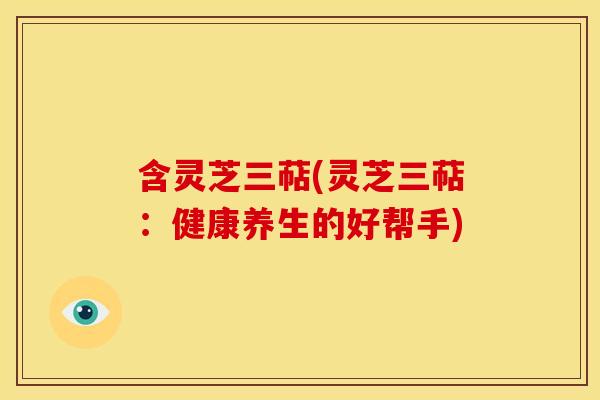 含灵芝三萜(灵芝三萜:健康养生的好帮手) 含灵芝三萜(灵芝三萜:健康养生的好帮手)