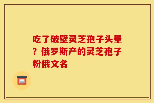 吃了破壁灵芝孢子头晕?俄罗斯产的灵芝孢子粉俄文名 吃了破壁灵芝孢子头晕?俄罗斯产的灵芝孢子粉俄文名