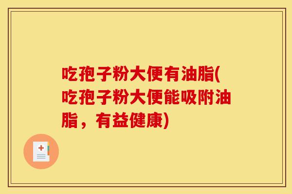 吃孢子粉大便有油脂(吃孢子粉大便能吸附油脂,有益健康) 吃孢子粉大便有油脂(吃孢子粉大便能吸附油脂,有益健康)