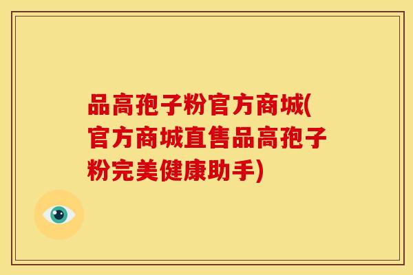 品高孢子粉官方商城(官方商城直售品高孢子粉完美健康助手) 品高孢子粉官方商城(官方商城直售品高孢子粉完美健康助手)