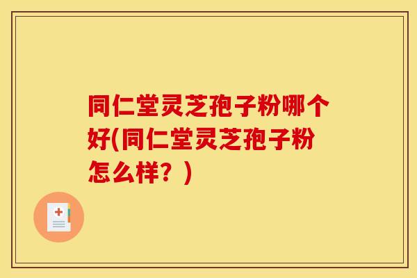 同仁堂灵芝孢子粉哪个好(同仁堂灵芝孢子粉怎么样？)