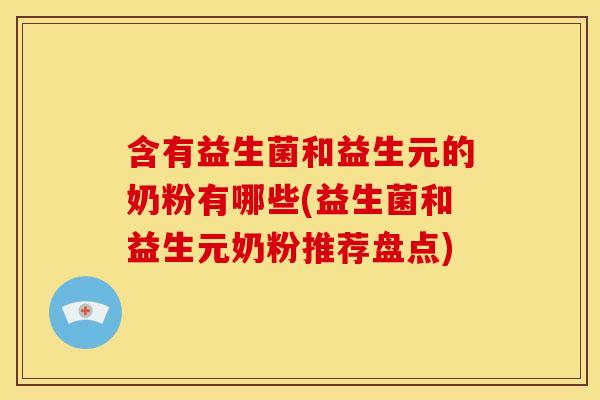 含有益生菌和益生元的奶粉有哪些(益生菌和益生元奶粉推荐盘点)