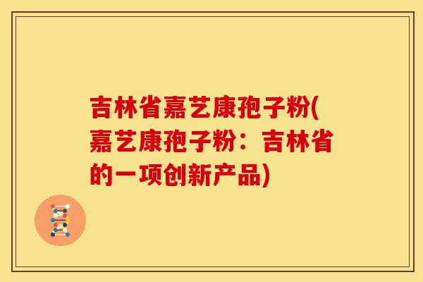 吉林省嘉艺康孢子粉(嘉艺康孢子粉:吉林省的一项创新产品) 吉林省嘉艺康孢子粉(嘉艺康孢子粉:吉林省的一项创新产品)
