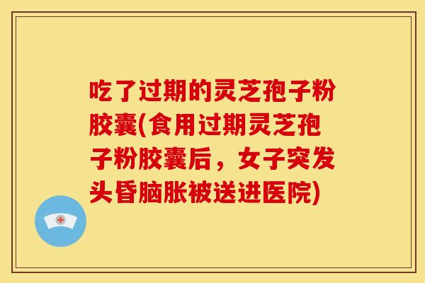 吃了过期的灵芝孢子粉胶囊(食用过期灵芝孢子粉胶囊后,女子突发头昏脑胀被送进医院) 吃了过期的灵芝孢子粉胶囊(食用过期灵芝孢子粉胶囊后,女子突发头昏脑胀被送进医院)
