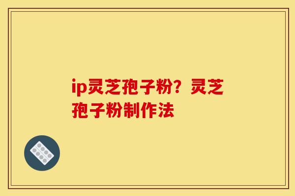 ip灵芝孢子粉？灵芝孢子粉制作法